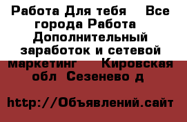 Работа Для тебя  - Все города Работа » Дополнительный заработок и сетевой маркетинг   . Кировская обл.,Сезенево д.